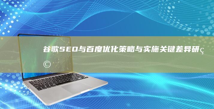 谷歌SEO与百度优化：策略与实施关键差异研究